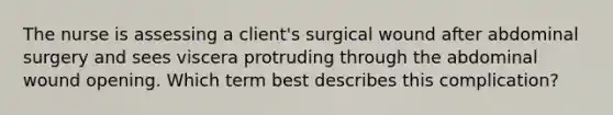 The nurse is assessing a client's surgical wound after abdominal surgery and sees viscera protruding through the abdominal wound opening. Which term best describes this complication?