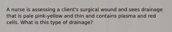 A nurse is assessing a client's surgical wound and sees drainage that is pale pink-yellow and thin and contains plasma and red cells. What is this type of drainage?