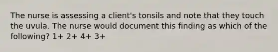 The nurse is assessing a client's tonsils and note that they touch the uvula. The nurse would document this finding as which of the following? 1+ 2+ 4+ 3+