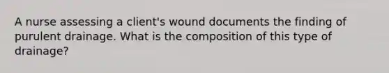 A nurse assessing a client's wound documents the finding of purulent drainage. What is the composition of this type of drainage?