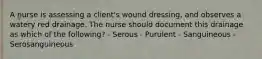 A nurse is assessing a client's wound dressing, and observes a watery red drainage. The nurse should document this drainage as which of the following? - Serous - Purulent - Sanguineous - Serosanguineous