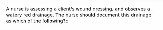 A nurse is assessing a client's wound dressing, and observes a watery red drainage. The nurse should document this drainage as which of the following?c