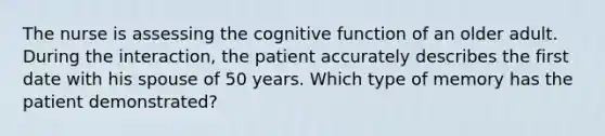 The nurse is assessing the cognitive function of an older adult. During the interaction, the patient accurately describes the first date with his spouse of 50 years. Which type of memory has the patient demonstrated?