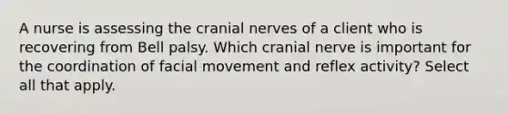 A nurse is assessing the cranial nerves of a client who is recovering from Bell palsy. Which cranial nerve is important for the coordination of facial movement and reflex activity? Select all that apply.