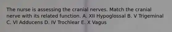 The nurse is assessing the cranial nerves. Match the cranial nerve with its related function. A. XII Hypoglossal B. V Trigeminal C. VI Adducens D. IV Trochlear E. X Vagus