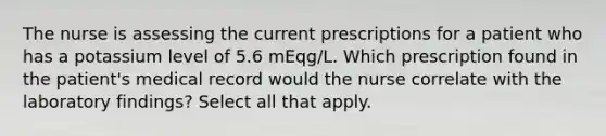 The nurse is assessing the current prescriptions for a patient who has a potassium level of 5.6 mEqg/L. Which prescription found in the patient's medical record would the nurse correlate with the laboratory findings? Select all that apply.