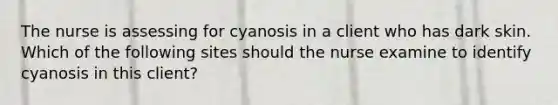 The nurse is assessing for cyanosis in a client who has dark skin. Which of the following sites should the nurse examine to identify cyanosis in this client?