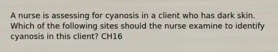 A nurse is assessing for cyanosis in a client who has dark skin. Which of the following sites should the nurse examine to identify cyanosis in this client? CH16