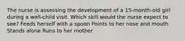 The nurse is assessing the development of a 15-month-old girl during a well-child visit. Which skill would the nurse expect to see? Feeds herself with a spoon Points to her nose and mouth Stands alone Runs to her mother