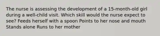 The nurse is assessing the development of a 15-month-old girl during a well-child visit. Which skill would the nurse expect to see? Feeds herself with a spoon Points to her nose and mouth Stands alone Runs to her mother