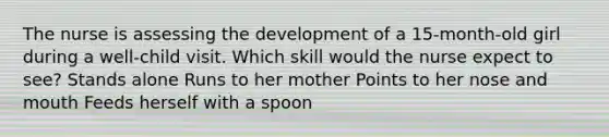 The nurse is assessing the development of a 15-month-old girl during a well-child visit. Which skill would the nurse expect to see? Stands alone Runs to her mother Points to her nose and mouth Feeds herself with a spoon