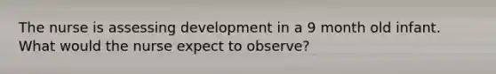 The nurse is assessing development in a 9 month old infant. What would the nurse expect to observe?