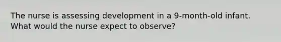 The nurse is assessing development in a 9-month-old infant. What would the nurse expect to observe?