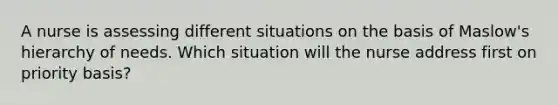 A nurse is assessing different situations on the basis of Maslow's hierarchy of needs. Which situation will the nurse address first on priority basis?