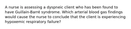 A nurse is assessing a dyspneic client who has been found to have Guillain-Barré syndrome. Which arterial blood gas findings would cause the nurse to conclude that the client is experiencing hypoxemic respiratory failure?