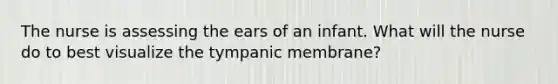 The nurse is assessing the ears of an infant. What will the nurse do to best visualize the tympanic membrane?