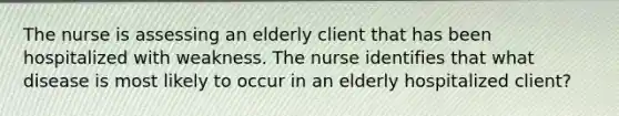 The nurse is assessing an elderly client that has been hospitalized with weakness. The nurse identifies that what disease is most likely to occur in an elderly hospitalized client?