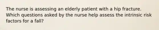 The nurse is assessing an elderly patient with a hip fracture. Which questions asked by the nurse help assess the intrinsic risk factors for a fall?