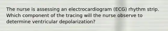 The nurse is assessing an electrocardiogram (ECG) rhythm strip. Which component of the tracing will the nurse observe to determine ventricular depolarization?