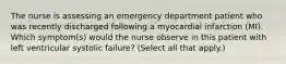 The nurse is assessing an emergency department patient who was recently discharged following a myocardial infarction (MI). Which symptom(s) would the nurse observe in this patient with left ventricular systolic failure? (Select all that apply.)