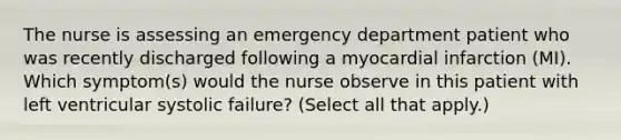 The nurse is assessing an emergency department patient who was recently discharged following a myocardial infarction (MI). Which symptom(s) would the nurse observe in this patient with left ventricular systolic failure? (Select all that apply.)