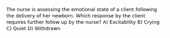 The nurse is assessing the emotional state of a client following the delivery of her newborn. Which response by the client requires further follow up by the nurse? A) Excitability B) Crying C) Quiet D) Withdrawn