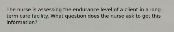 The nurse is assessing the endurance level of a client in a long-term care facility. What question does the nurse ask to get this information?