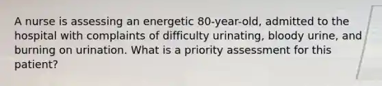 A nurse is assessing an energetic 80-year-old, admitted to the hospital with complaints of difficulty urinating, bloody urine, and burning on urination. What is a priority assessment for this patient?