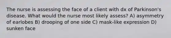 The nurse is assessing the face of a client with dx of Parkinson's disease. What would the nurse most likely assess? A) asymmetry of earlobes B) drooping of one side C) mask-like expression D) sunken face