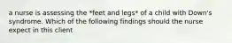 a nurse is assessing the *feet and legs* of a child with Down's syndrome. Which of the following findings should the nurse expect in this client