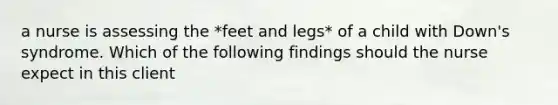 a nurse is assessing the *feet and legs* of a child with Down's syndrome. Which of the following findings should the nurse expect in this client