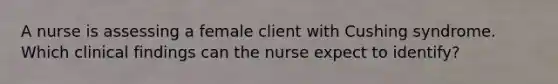 A nurse is assessing a female client with Cushing syndrome. Which clinical findings can the nurse expect to identify?