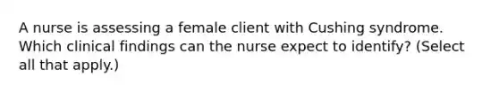 A nurse is assessing a female client with Cushing syndrome. Which clinical findings can the nurse expect to identify? (Select all that apply.)