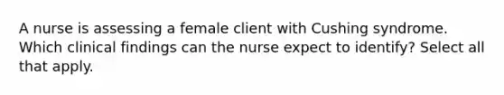 A nurse is assessing a female client with Cushing syndrome. Which clinical findings can the nurse expect to identify? Select all that apply.