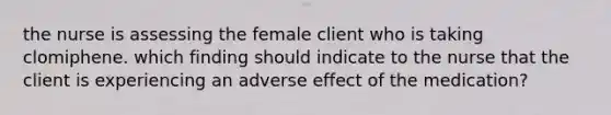 the nurse is assessing the female client who is taking clomiphene. which finding should indicate to the nurse that the client is experiencing an adverse effect of the medication?