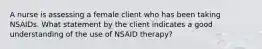 A nurse is assessing a female client who has been taking NSAIDs. What statement by the client indicates a good understanding of the use of NSAID therapy?