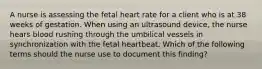 A nurse is assessing the fetal heart rate for a client who is at 38 weeks of gestation. When using an ultrasound device, the nurse hears blood rushing through the umbilical vessels in synchronization with the fetal heartbeat. Which of the following terms should the nurse use to document this finding?