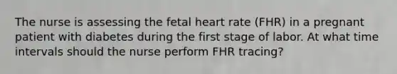 The nurse is assessing the fetal heart rate (FHR) in a pregnant patient with diabetes during the first stage of labor. At what time intervals should the nurse perform FHR tracing?