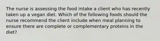 The nurse is assessing the food intake a client who has recently taken up a vegan diet. Which of the following foods should the nurse recommend the client include when meal planning to ensure there are complete or complementary proteins in the diet?