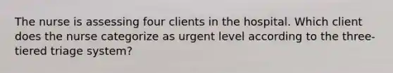 The nurse is assessing four clients in the hospital. Which client does the nurse categorize as urgent level according to the three-tiered triage system?