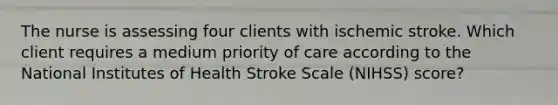 The nurse is assessing four clients with ischemic stroke. Which client requires a medium priority of care according to the National Institutes of Health Stroke Scale (NIHSS) score?