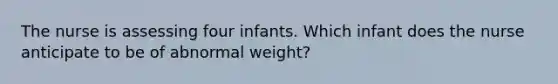 The nurse is assessing four infants. Which infant does the nurse anticipate to be of abnormal weight?