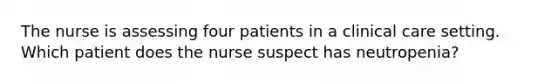 The nurse is assessing four patients in a clinical care setting. Which patient does the nurse suspect has neutropenia?