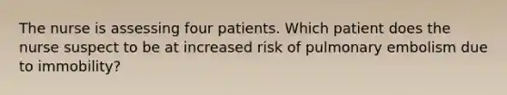 The nurse is assessing four patients. Which patient does the nurse suspect to be at increased risk of pulmonary embolism due to immobility?