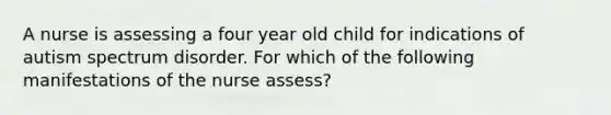 A nurse is assessing a four year old child for indications of autism spectrum disorder. For which of the following manifestations of the nurse assess?