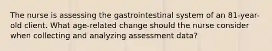 The nurse is assessing the gastrointestinal system of an 81-year-old client. What age-related change should the nurse consider when collecting and analyzing assessment data?