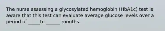 The nurse assessing a glycosylated hemoglobin (HbA1c) test is aware that this test can evaluate average glucose levels over a period of _____to ______ months.