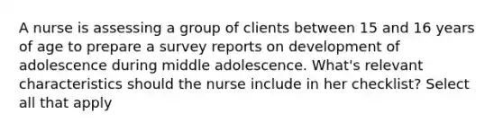 A nurse is assessing a group of clients between 15 and 16 years of age to prepare a survey reports on development of adolescence during middle adolescence. What's relevant characteristics should the nurse include in her checklist? Select all that apply