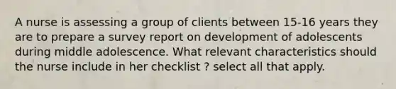 A nurse is assessing a group of clients between 15-16 years they are to prepare a survey report on development of adolescents during middle adolescence. What relevant characteristics should the nurse include in her checklist ? select all that apply.