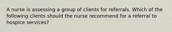 A nurse is assessing a group of clients for referrals. Which of the following clients should the nurse recommend for a referral to hospice services?